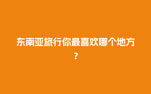 东南亚旅行你最喜欢哪个地方？