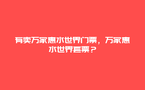 有卖万家惠水世界门票，万家惠水世界套票？