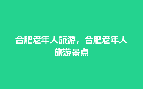 合肥老年人旅游，合肥老年人旅游景点