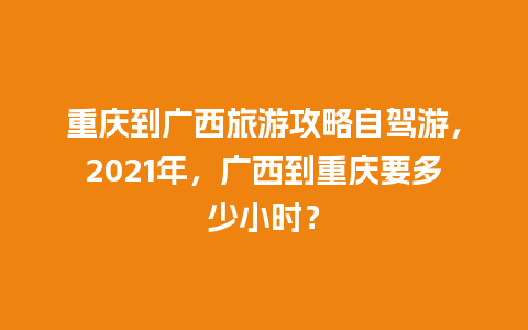 重庆到广西旅游攻略自驾游，2021年，广西到重庆要多少小时？