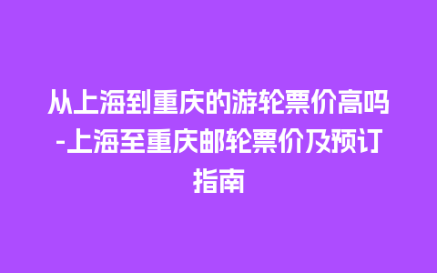 从上海到重庆的游轮票价高吗-上海至重庆邮轮票价及预订指南