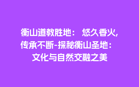 衡山道教胜地： 悠久香火,传承不断-探秘衡山圣地： 文化与自然交融之美