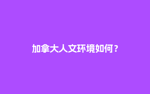 加拿大人文环境如何？