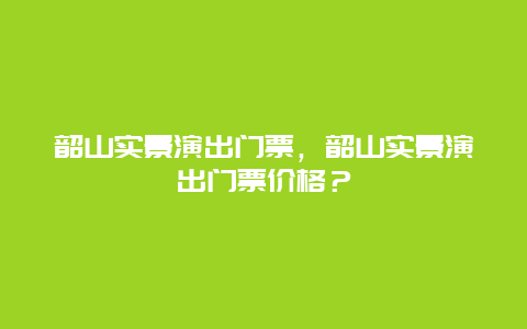 韶山实景演出门票，韶山实景演出门票价格？