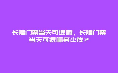 长隆门票当天可退嘛，长隆门票当天可退嘛多少钱？