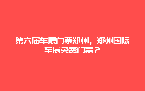 第六届车展门票郑州，郑州国际车展免费门票？