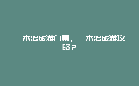 楠木渡旅游门票，楠木渡旅游攻略？