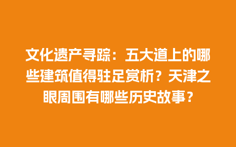 文化遗产寻踪：五大道上的哪些建筑值得驻足赏析？天津之眼周围有哪些历史故事？