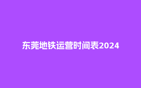 东莞地铁运营时间表2024