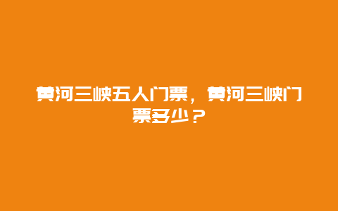 黄河三峡五人门票，黄河三峡门票多少？