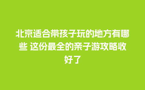 北京适合带孩子玩的地方有哪些 这份最全的亲子游攻略收好了