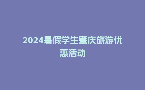 2024暑假学生肇庆旅游优惠活动