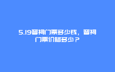 5.19晋祠门票多少钱，晋祠门票价格多少？