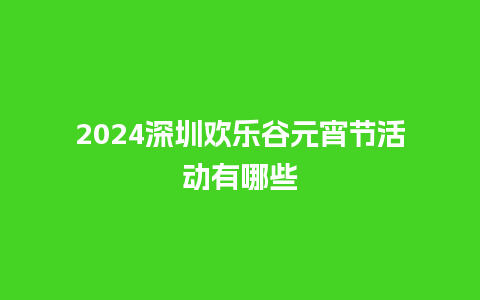 2024深圳欢乐谷元宵节活动有哪些