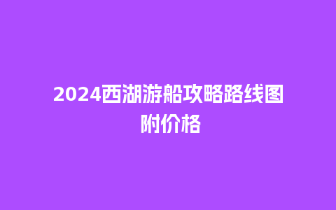 2024西湖游船攻略路线图 附价格