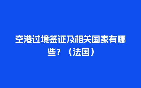 空港过境签证及相关国家有哪些？（法国）