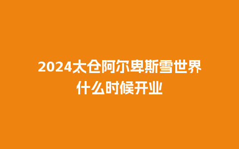 2024太仓阿尔卑斯雪世界什么时候开业