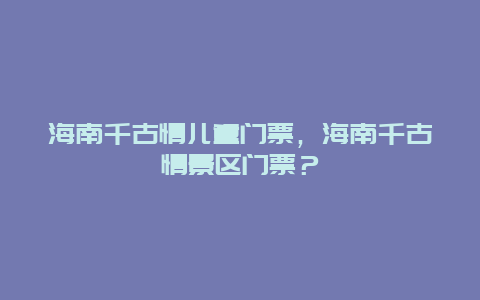 海南千古情儿童门票，海南千古情景区门票？