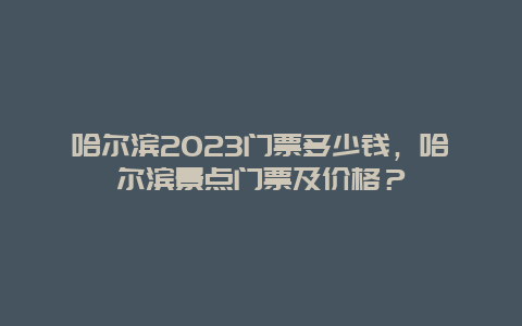 哈尔滨2024门票多少钱，哈尔滨景点门票及价格？