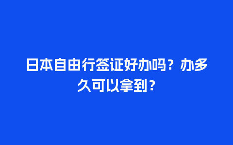 日本自由行签证好办吗？办多久可以拿到？