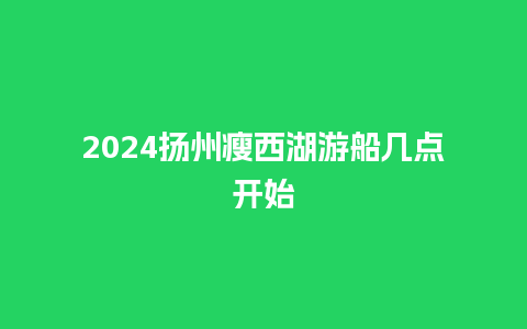 2024扬州瘦西湖游船几点开始