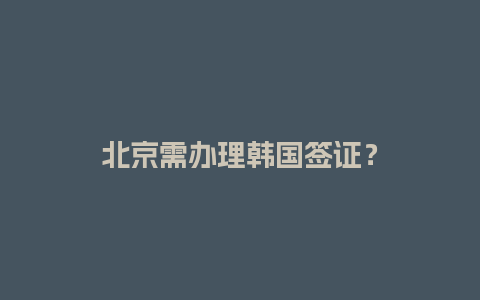 北京需办理韩国签证？