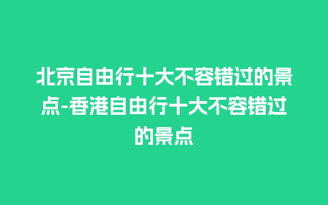 北京自由行十大不容错过的景点-香港自由行十大不容错过的景点