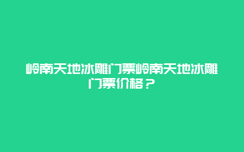 岭南天地冰雕门票岭南天地冰雕门票价格？