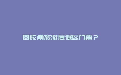 圆陀角旅游度假区门票？