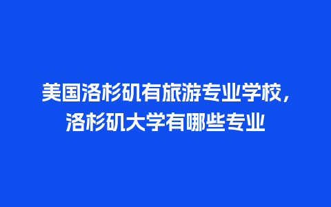 美国洛杉矶有旅游专业学校，洛杉矶大学有哪些专业