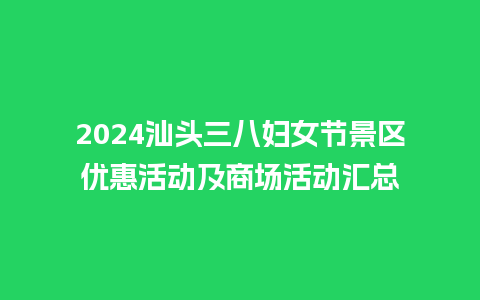 2024汕头三八妇女节景区优惠活动及商场活动汇总