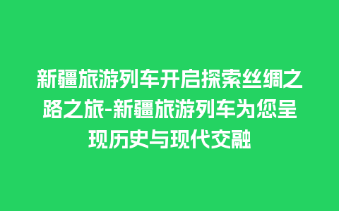 新疆旅游列车开启探索丝绸之路之旅-新疆旅游列车为您呈现历史与现代交融