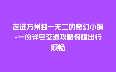 走进万州独一无二的奇幻小镇-一份详尽交通攻略保障出行顺畅