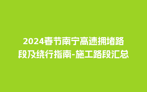 2024春节南宁高速拥堵路段及绕行指南-施工路段汇总