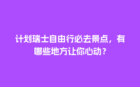 计划瑞士自由行必去景点，有哪些地方让你心动？