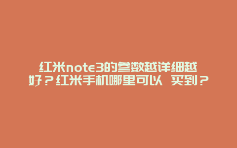 红米note3的参数越详细越好？红米手机哪里可以 买到？