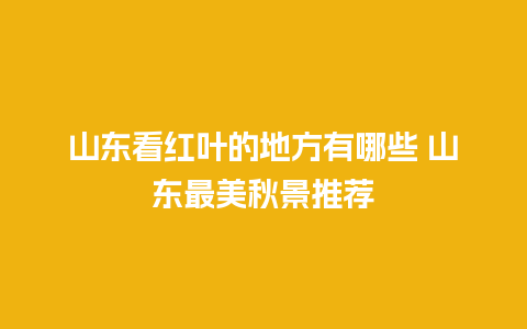 山东看红叶的地方有哪些 山东最美秋景推荐