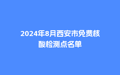 2024年8月西安市免费核酸检测点名单