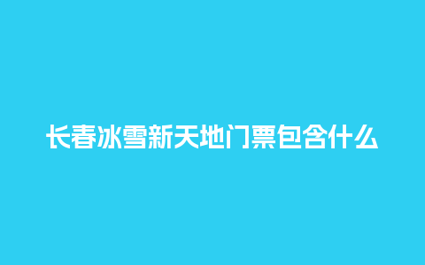 长春冰雪新天地门票包含什么