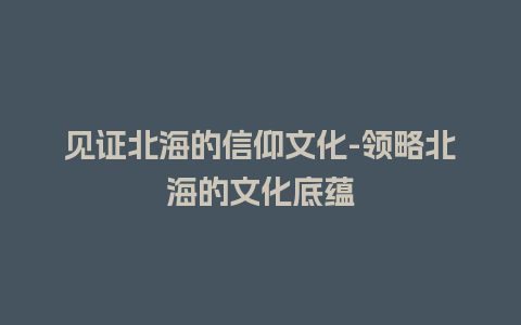 见证北海的信仰文化-领略北海的文化底蕴