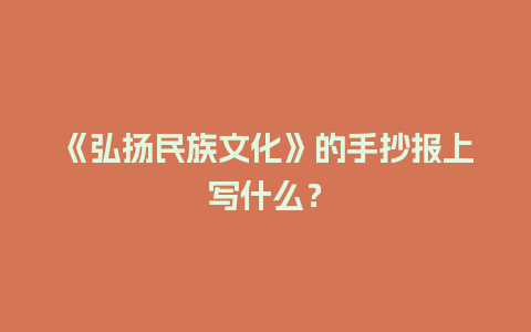 《弘扬民族文化》的手抄报上写什么？