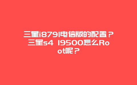 三星i8791电信版的配置？三星s4 I9500怎么Root呢？