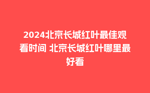 2024北京长城红叶最佳观看时间 北京长城红叶哪里最好看