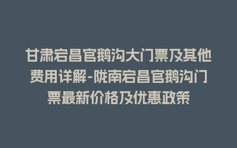 甘肃宕昌官鹅沟大门票及其他费用详解-陇南宕昌官鹅沟门票最新价格及优惠政策