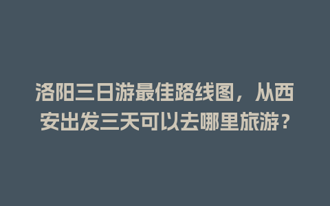 洛阳三日游最佳路线图，从西安出发三天可以去哪里旅游？