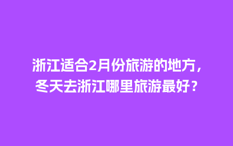 浙江适合2月份旅游的地方，冬天去浙江哪里旅游最好？