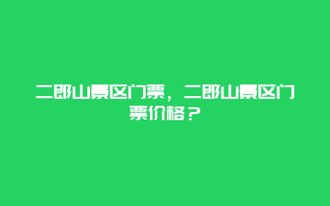 二郎山景区门票，二郎山景区门票价格？