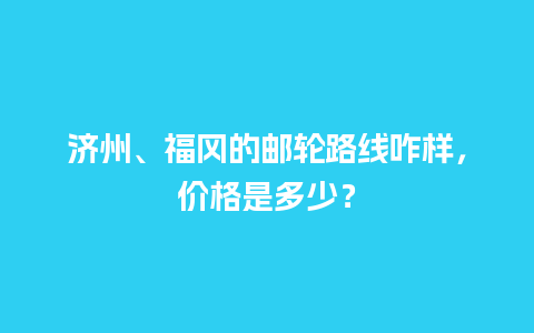 济州、福冈的邮轮路线咋样，价格是多少？