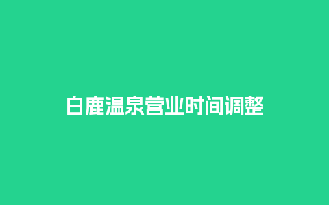 白鹿温泉营业时间调整