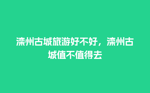 滦州古城旅游好不好，滦州古城值不值得去